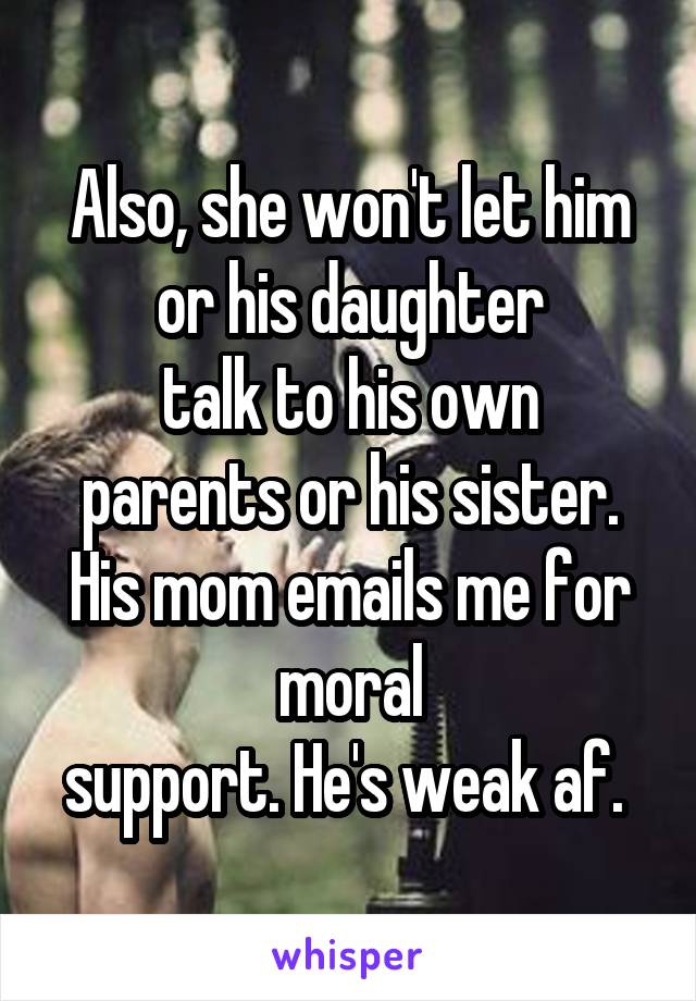 Also, she won't let him or his daughter
talk to his own parents or his sister. His mom emails me for
moral
support. He's weak af. 