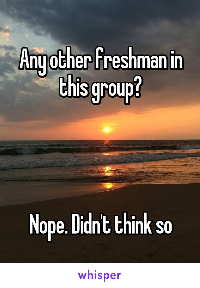 Any other freshman in this group?




Nope. Didn't think so