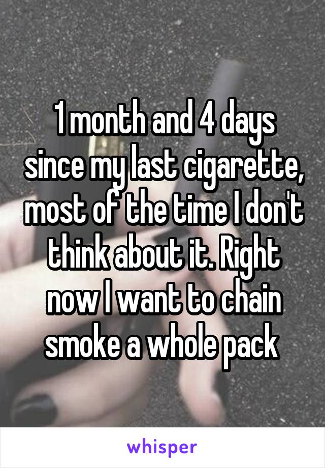 1 month and 4 days since my last cigarette, most of the time I don't think about it. Right now I want to chain smoke a whole pack 