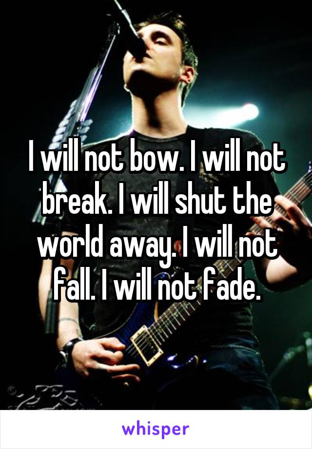 I will not bow. I will not break. I will shut the world away. I will not fall. I will not fade.