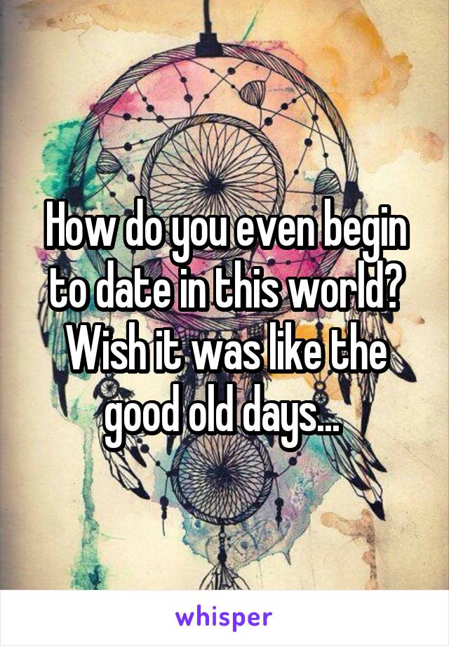 How do you even begin to date in this world? Wish it was like the good old days... 