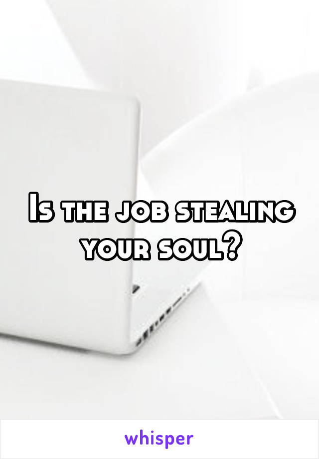 Is the job stealing your soul?