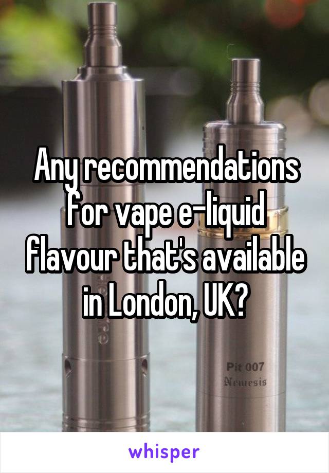 Any recommendations for vape e-liquid flavour that's available in London, UK?