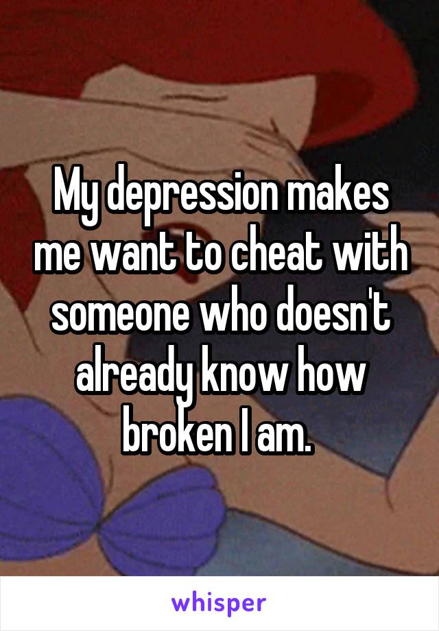 My depression makes me want to cheat with someone who doesn't already know how broken I am. 