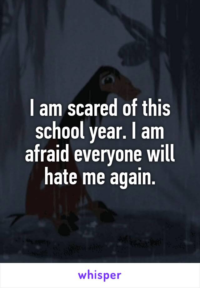 I am scared of this school year. I am afraid everyone will hate me again.