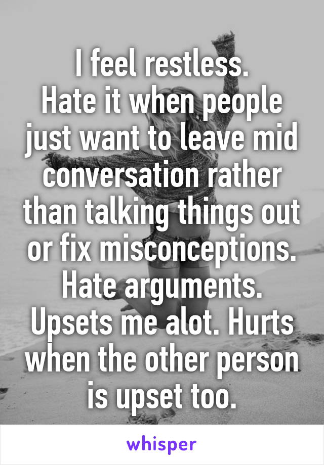 I feel restless.
Hate it when people just want to leave mid conversation rather than talking things out or fix misconceptions.
Hate arguments. Upsets me alot. Hurts when the other person is upset too.