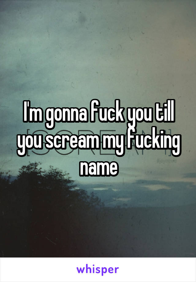 I'm gonna fuck you till you scream my fucking name