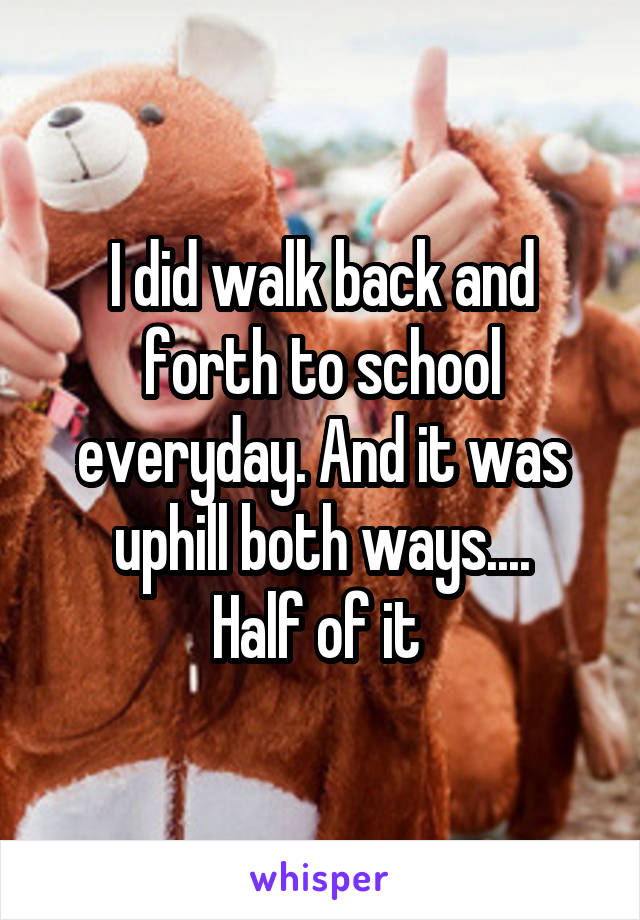 I did walk back and forth to school everyday. And it was uphill both ways....
Half of it 