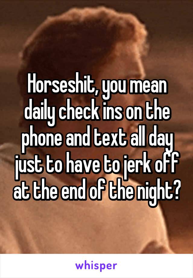 Horseshit, you mean daily check ins on the phone and text all day just to have to jerk off at the end of the night?