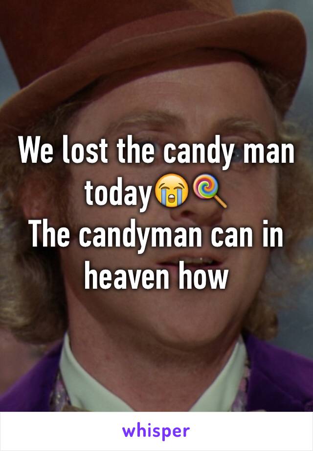 We lost the candy man today😭🍭
The candyman can in heaven how