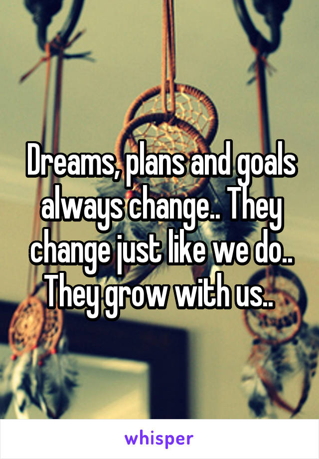 Dreams, plans and goals always change.. They change just like we do.. They grow with us.. 