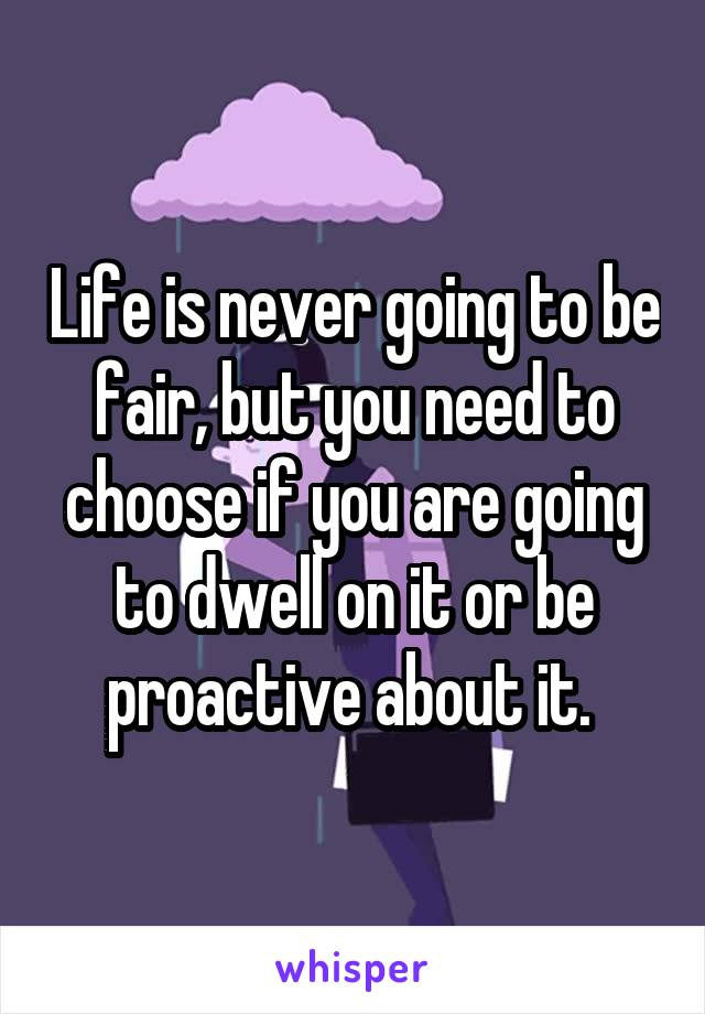 Life is never going to be fair, but you need to choose if you are going to dwell on it or be proactive about it. 