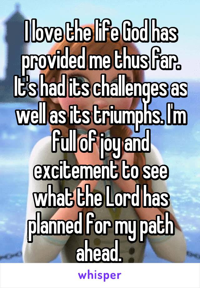 I love the life God has provided me thus far. It's had its challenges as well as its triumphs. I'm full of joy and excitement to see what the Lord has planned for my path ahead. 