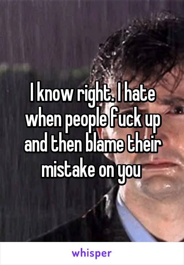 I know right. I hate when people fuck up and then blame their mistake on you 