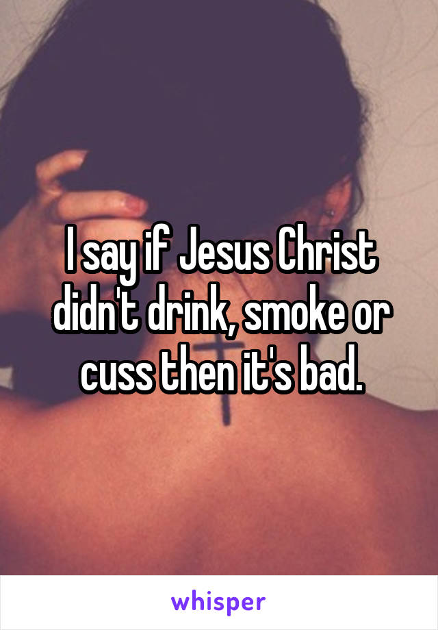 I say if Jesus Christ didn't drink, smoke or cuss then it's bad.