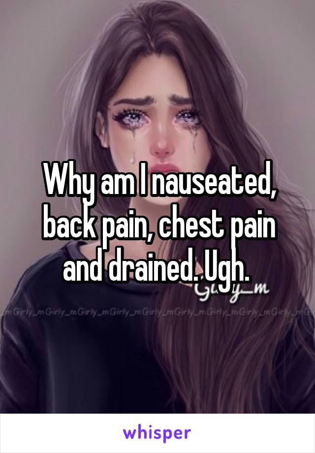 Why am I nauseated, back pain, chest pain and drained. Ugh. 