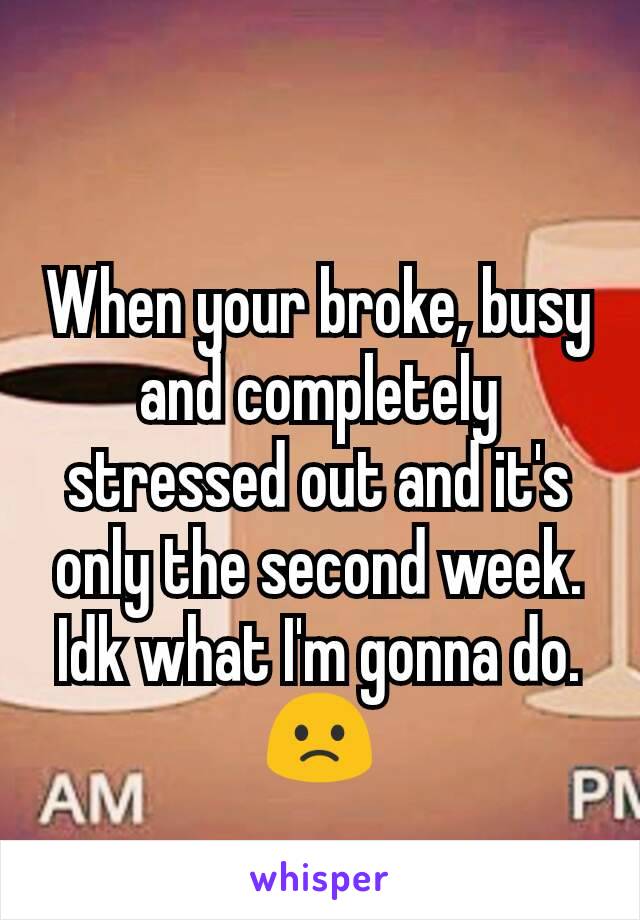 When your broke, busy and completely stressed out and it's only the second week.
Idk what I'm gonna do.🙁