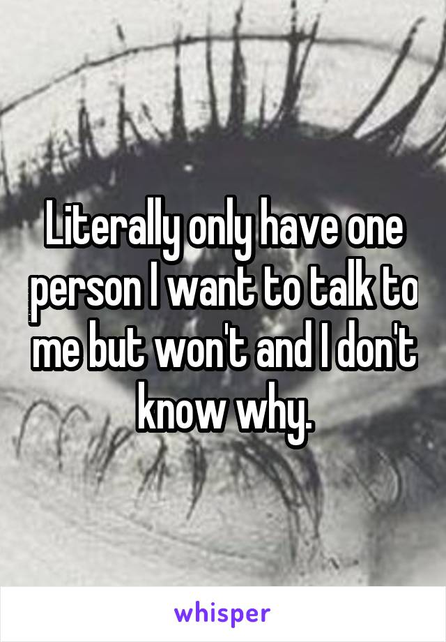 Literally only have one person I want to talk to me but won't and I don't know why.