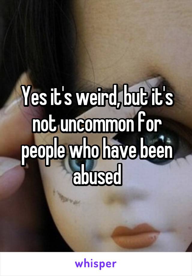 Yes it's weird, but it's not uncommon for people who have been abused