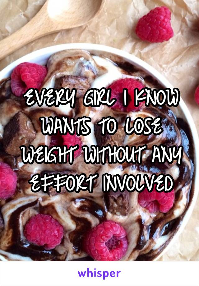 EVERY GIRL I KNOW WANTS TO LOSE WEIGHT WITHOUT ANY EFFORT INVOLVED