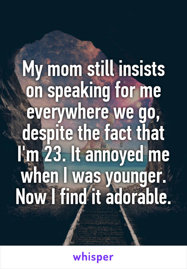 My mom still insists on speaking for me everywhere we go, despite the fact that I'm 23. It annoyed me when I was younger. Now I find it adorable.