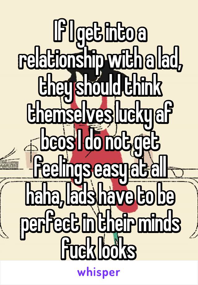 If I get into a relationship with a lad, they should think themselves lucky af bcos I do not get feelings easy at all haha, lads have to be perfect in their minds fuck looks 