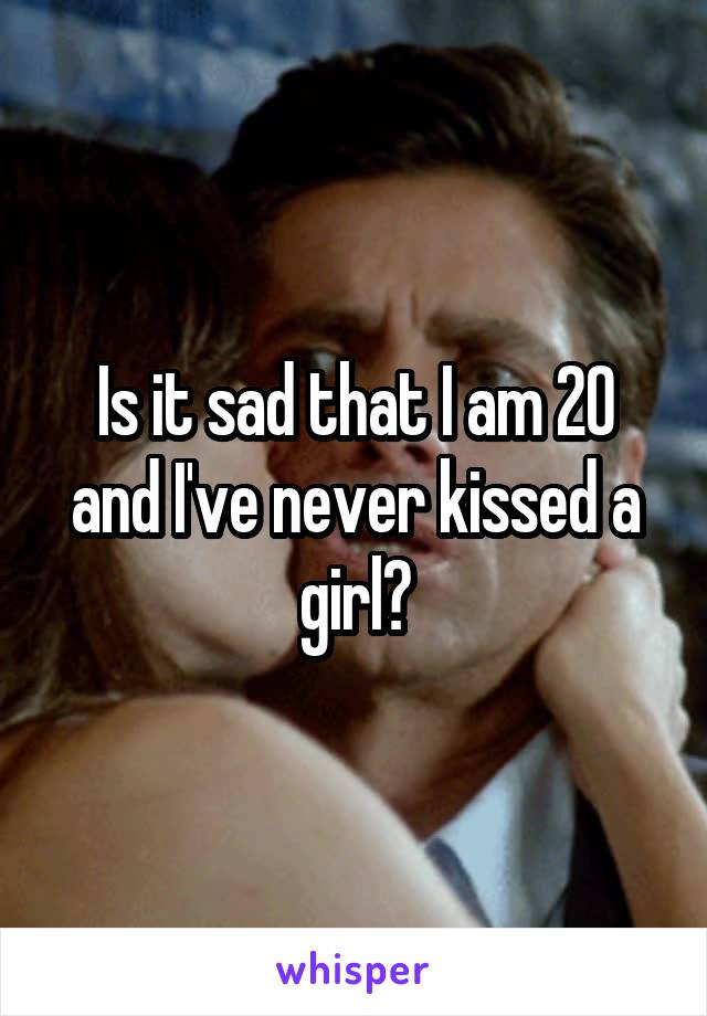 Is it sad that I am 20 and I've never kissed a girl?