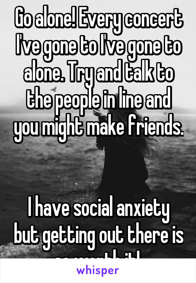 Go alone! Every concert I've gone to I've gone to alone. Try and talk to the people in line and you might make friends. 

I have social anxiety but getting out there is so worth it! 