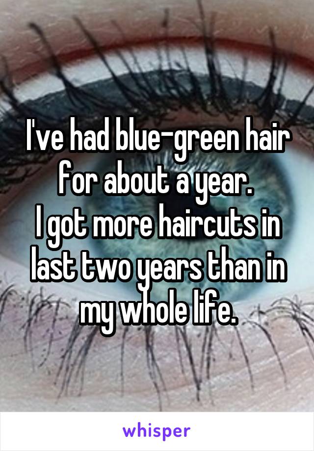 I've had blue-green hair for about a year. 
I got more haircuts in last two years than in my whole life.