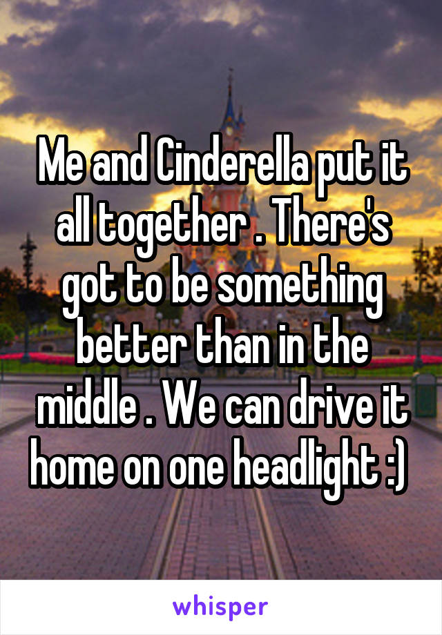 Me and Cinderella put it all together . There's got to be something better than in the middle . We can drive it home on one headlight :) 