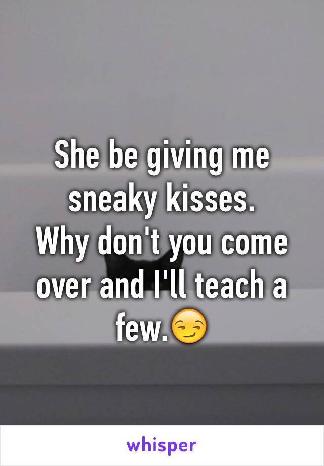 She be giving me sneaky kisses.
Why don't you come over and I'll teach a few.😏