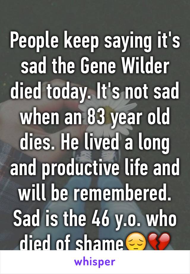 People keep saying it's sad the Gene Wilder died today. It's not sad when an 83 year old dies. He lived a long and productive life and will be remembered. Sad is the 46 y.o. who died of shame😔💔