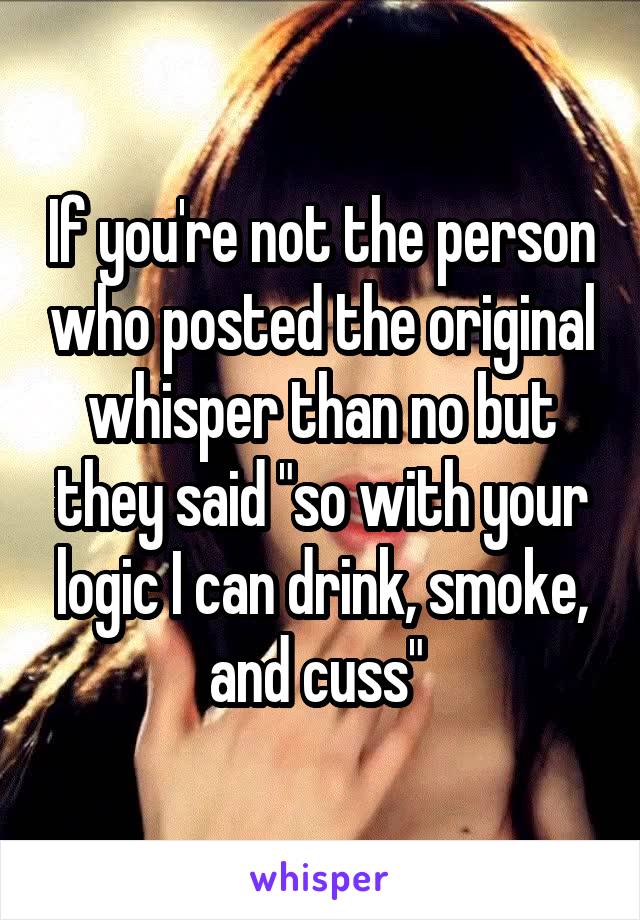 If you're not the person who posted the original whisper than no but they said "so with your logic I can drink, smoke, and cuss" 