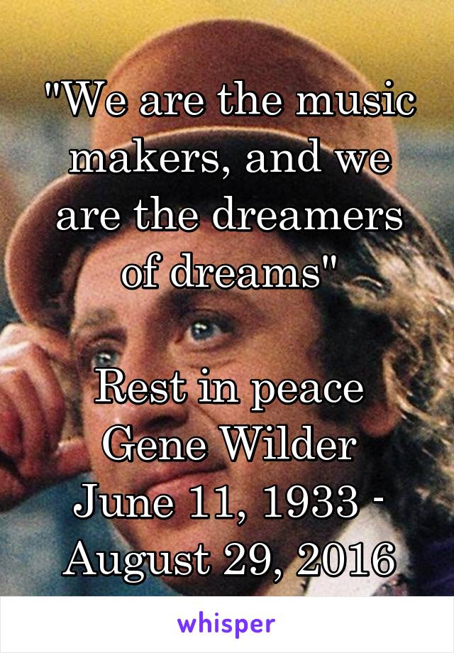 "We are the music makers, and we are the dreamers of dreams"

Rest in peace
Gene Wilder
June 11, 1933 -
August 29, 2016