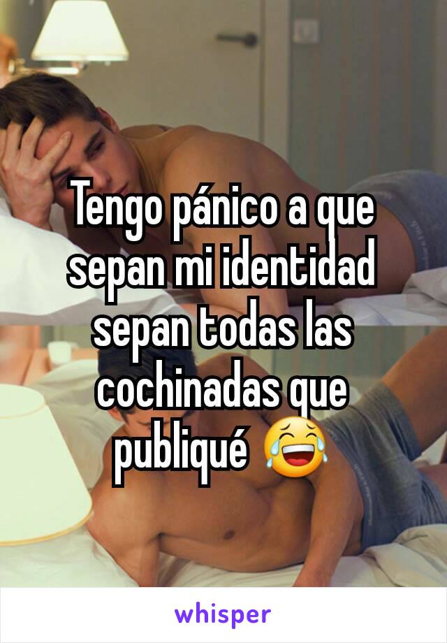 Tengo pánico a que sepan mi identidad  sepan todas las cochinadas que publiqué 😂