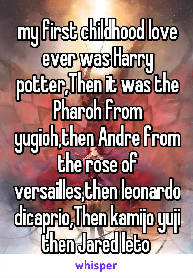 my first childhood love ever was Harry potter,Then it was the Pharoh from yugioh,then Andre from the rose of versailles,then leonardo dicaprio,Then kamijo yuji then Jared leto 