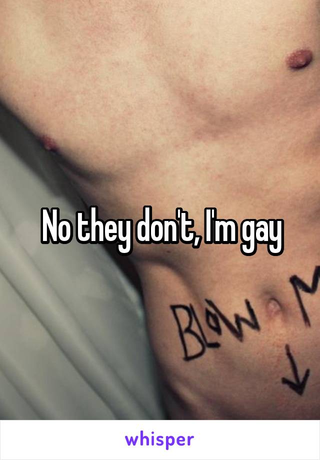 No they don't, I'm gay