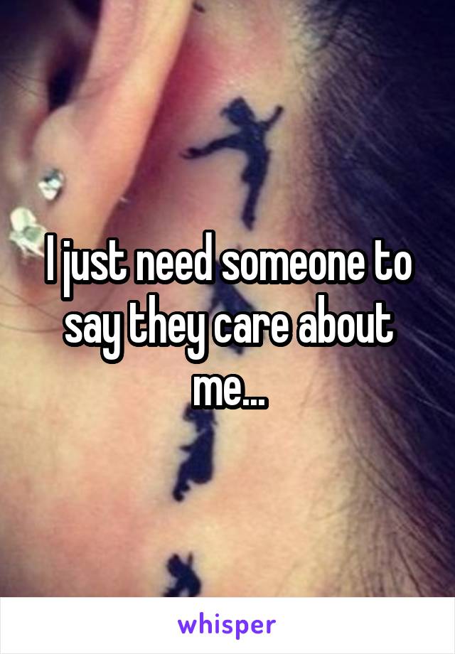 I just need someone to say they care about me...