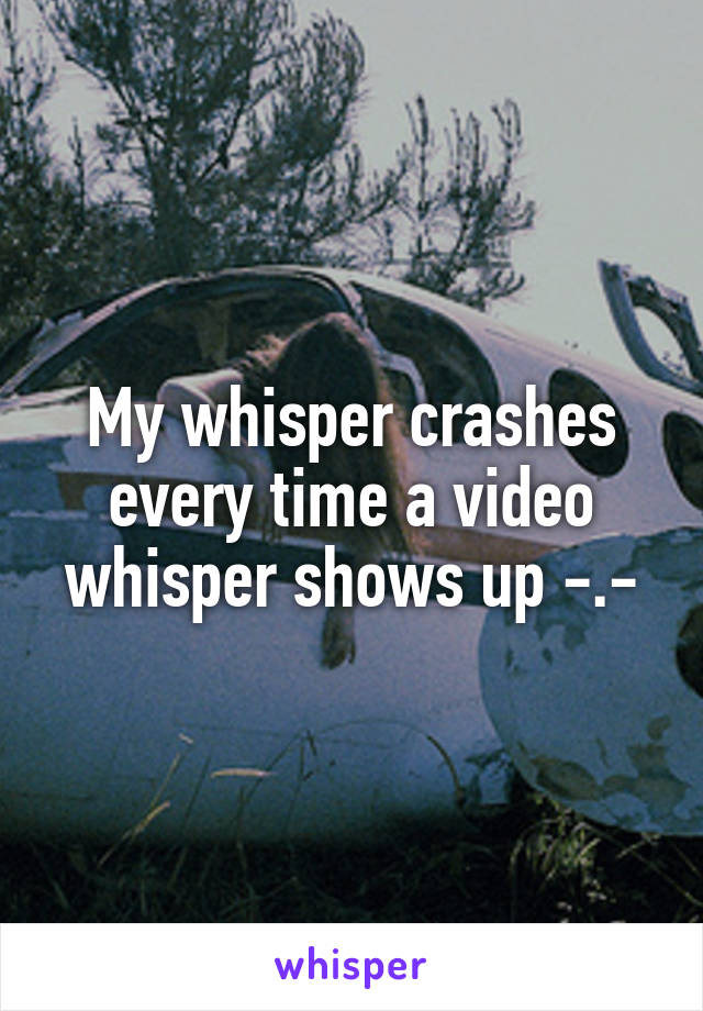 My whisper crashes every time a video whisper shows up -.-