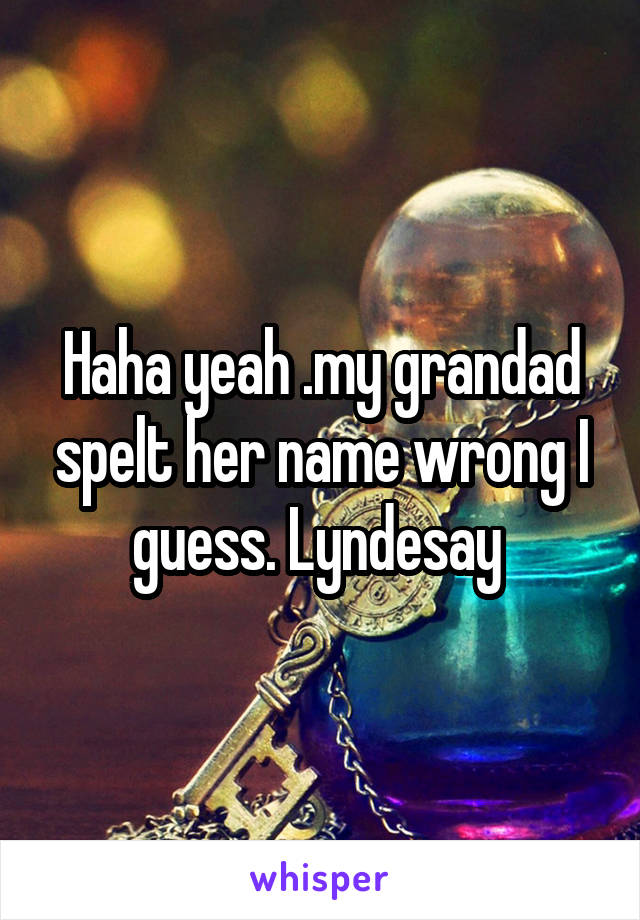 Haha yeah .my grandad spelt her name wrong I guess. Lyndesay 