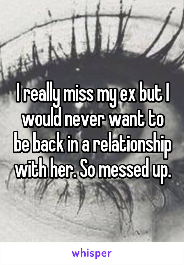 I really miss my ex but I would never want to be back in a relationship with her. So messed up.