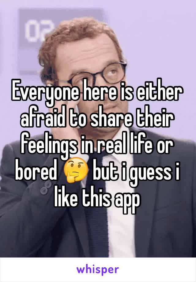 Everyone here is either afraid to share their feelings in real life or bored 🤔 but i guess i like this app