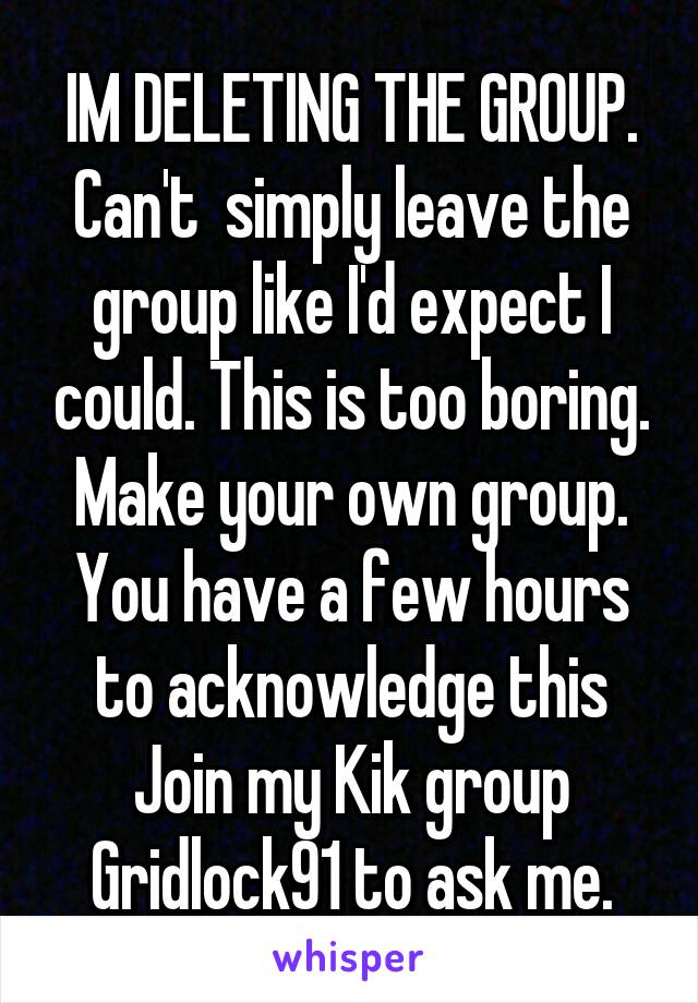 IM DELETING THE GROUP. Can't  simply leave the group like I'd expect I could. This is too boring. Make your own group. You have a few hours to acknowledge this Join my Kik group Gridlock91 to ask me.