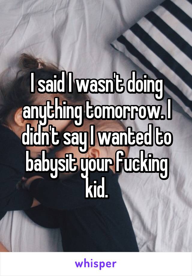 I said I wasn't doing anything tomorrow. I didn't say I wanted to babysit your fucking kid.