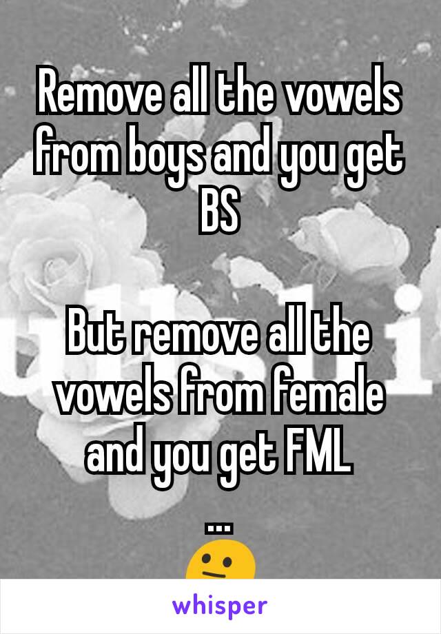 Remove all the vowels from boys and you get BS

But remove all the vowels from female and you get FML
...
😐