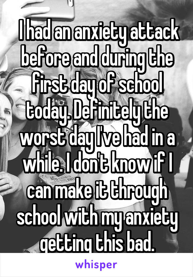  I had an anxiety attack before and during the first day of school today. Definitely the worst day I've had in a while. I don't know if I can make it through school with my anxiety getting this bad.