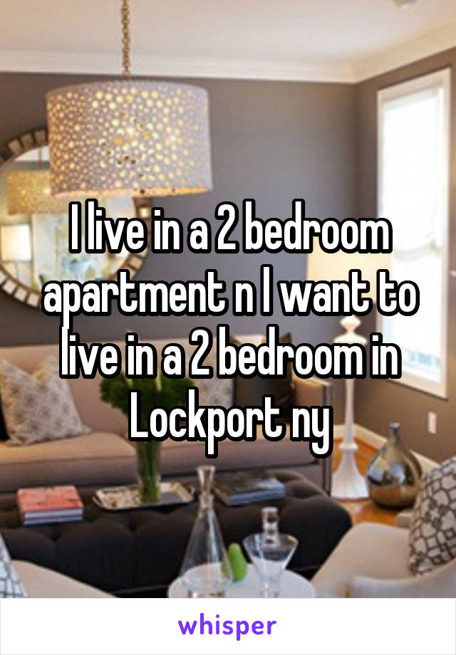 I live in a 2 bedroom apartment n I want to live in a 2 bedroom in Lockport ny