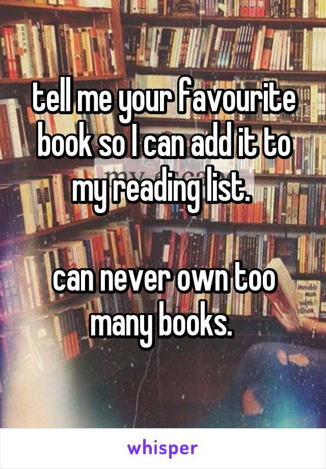 tell me your favourite book so I can add it to my reading list. 

can never own too many books. 
