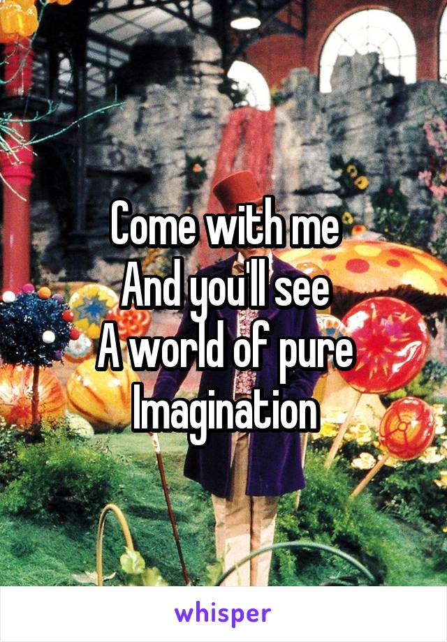 Come with me
And you'll see
A world of pure Imagination