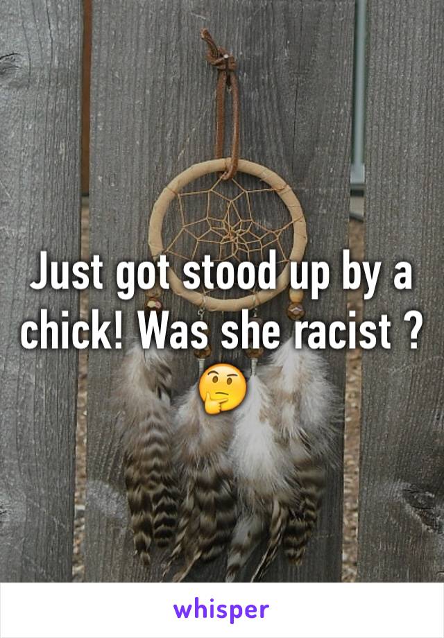 Just got stood up by a chick! Was she racist ?🤔